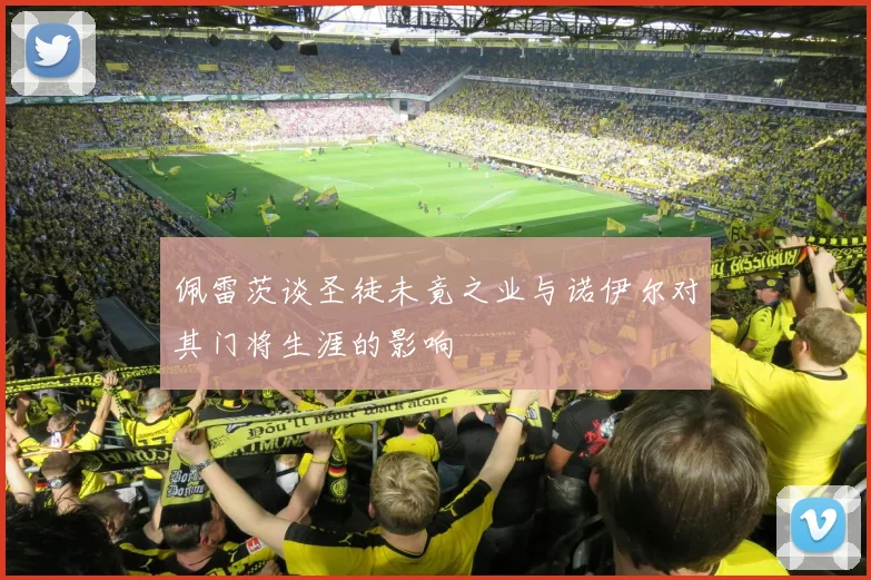 佩雷茨谈圣徒未竟之业与诺伊尔对其门将生涯的影响