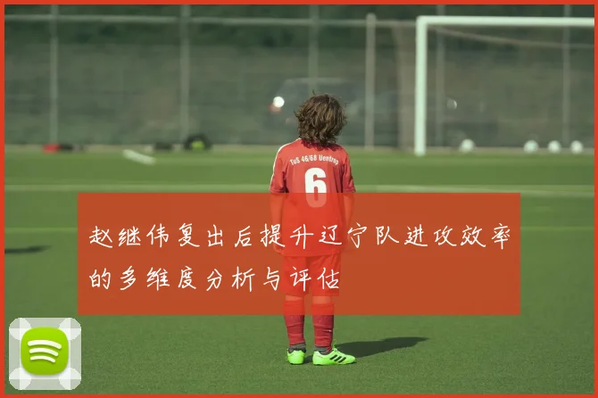 赵继伟复出后提升辽宁队进攻效率的多维度分析与评估