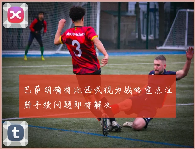 巴萨明确将比西武视为战略重点注册手续问题即将解决
