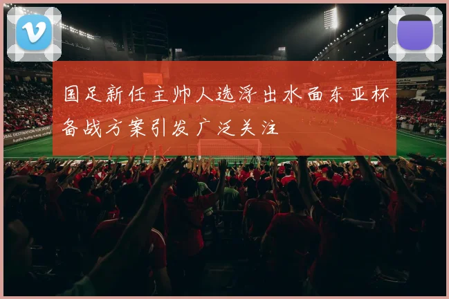 国足新任主帅人选浮出水面东亚杯备战方案引发广泛关注