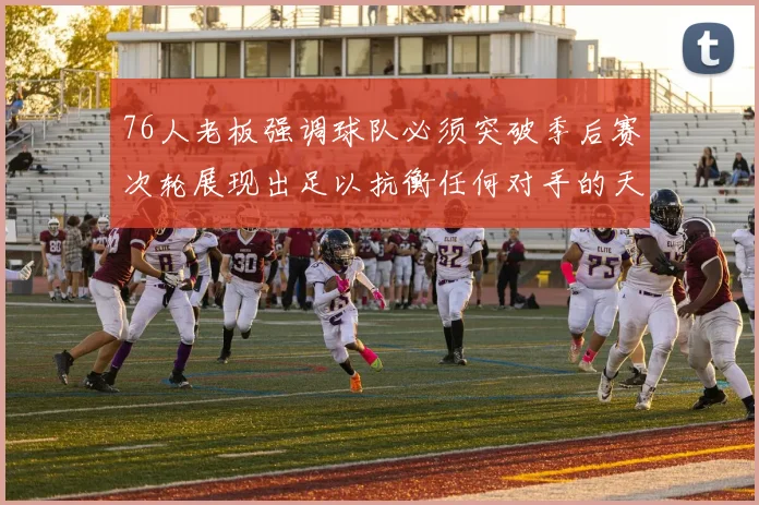 76人老板强调球队必须突破季后赛次轮展现出足以抗衡任何对手的天赋