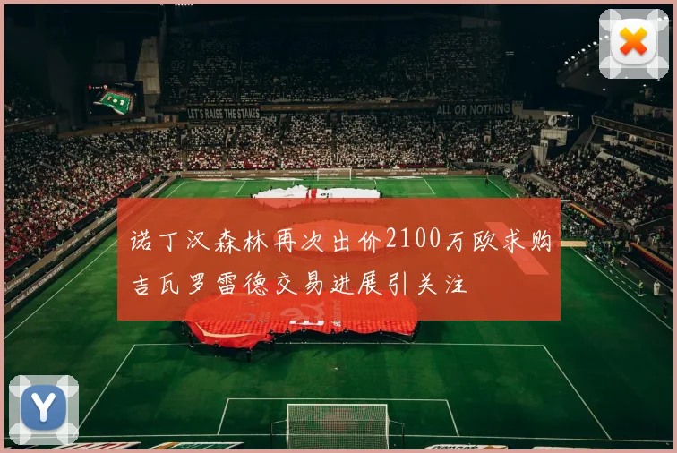 诺丁汉森林再次出价2100万欧求购吉瓦罗雷德交易进展引关注