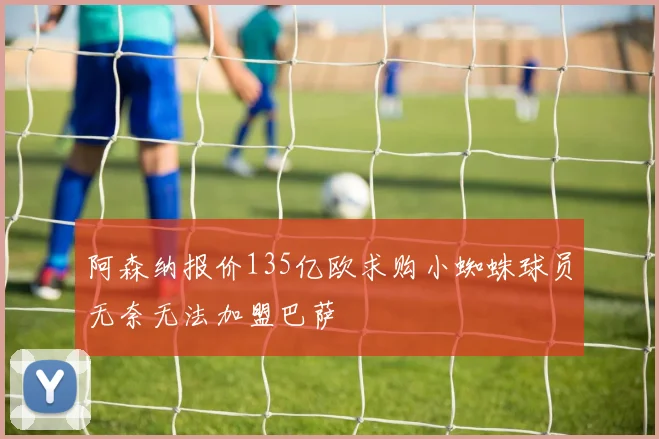 阿森纳报价135亿欧求购小蜘蛛球员无奈无法加盟巴萨