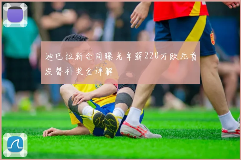 迪巴拉新合同曝光年薪220万欧元首发替补奖金详解