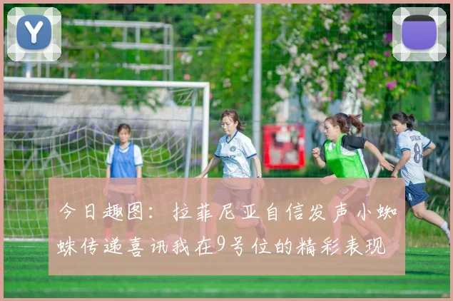 今日趣图：拉菲尼亚自信发声小蜘蛛传递喜讯我在9号位的精彩表现
