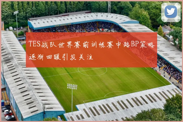 TES战队世界赛前训练赛中路BP策略逐渐回暖引发关注