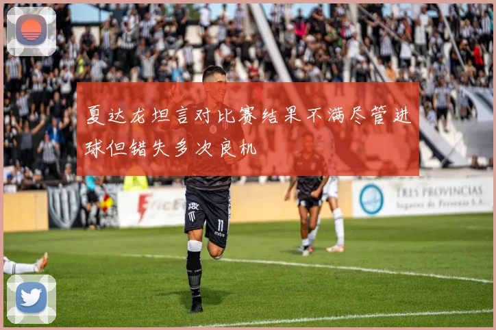 夏达龙坦言对比赛结果不满尽管进球但错失多次良机