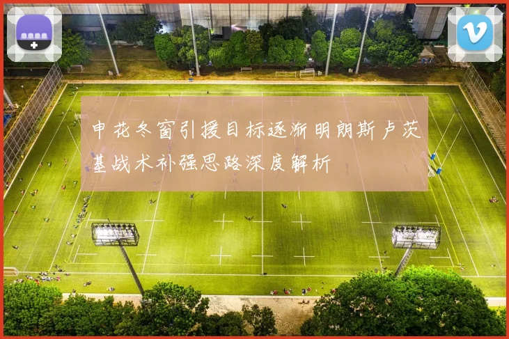 申花冬窗引援目标逐渐明朗斯卢茨基战术补强思路深度解析