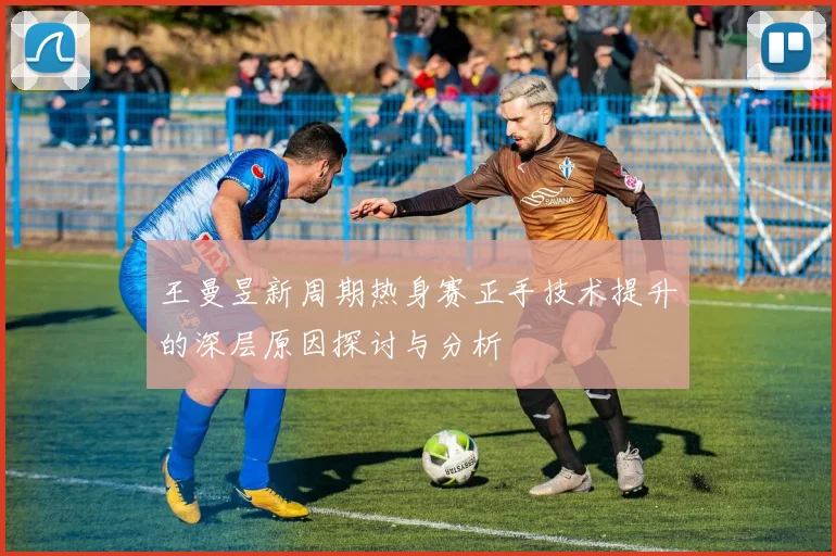 王曼昱新周期热身赛正手技术提升的深层原因探讨与分析