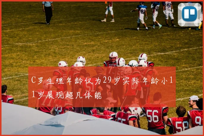 C罗生理年龄仅为29岁实际年龄小11岁展现超凡体能