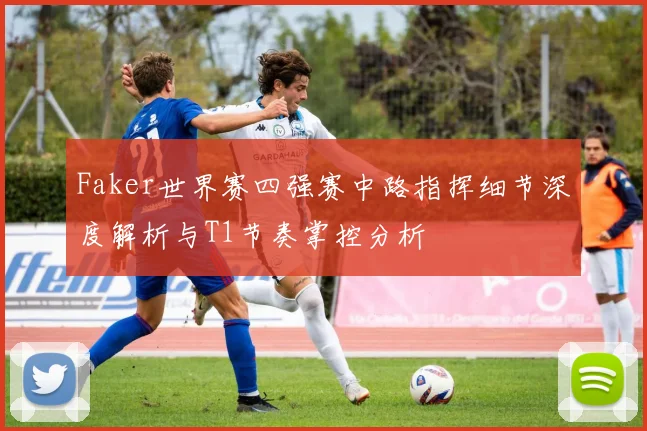 Faker世界赛四强赛中路指挥细节深度解析与T1节奏掌控分析