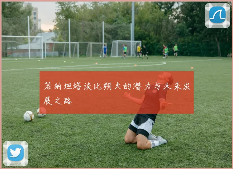 若纳坦塔谈比朔夫的潜力与未来发展之路