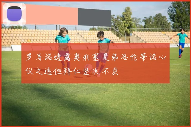 罗马诺透露奥利塞是弗洛伦蒂诺心仪之选但拜仁坚决不卖