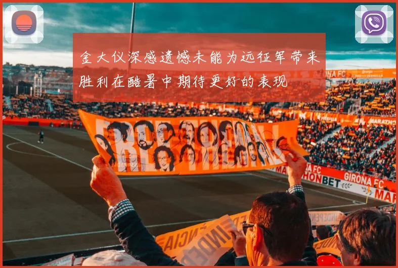 金大仪深感遗憾未能为远征军带来胜利在酷暑中期待更好的表现